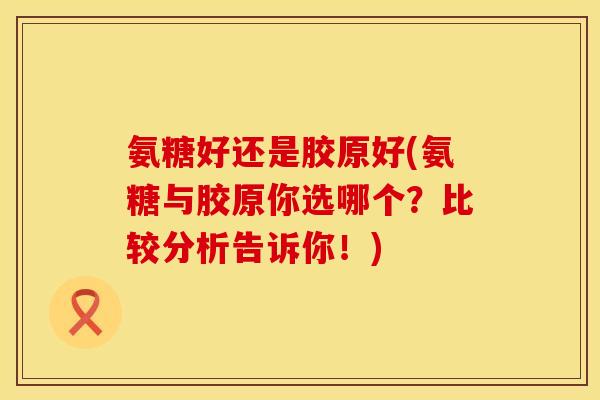 氨糖好还是胶原好(氨糖与胶原你选哪个？比较分析告诉你！)