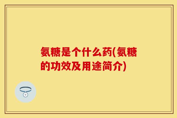 氨糖是个什么药(氨糖的功效及用途简介)