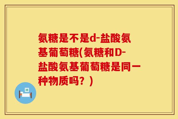 氨糖是不是d-盐酸氨基葡萄糖(氨糖和D-盐酸氨基葡萄糖是同一种物质吗？)