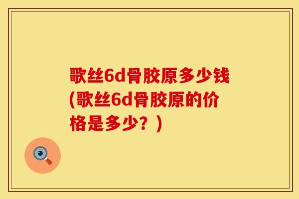 歌丝6d骨胶原多少钱(歌丝6d骨胶原的价格是多少？)