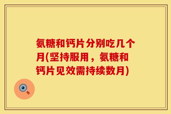 氨糖和钙片分别吃几个月(坚持服用，氨糖和钙片见效需持续数月)