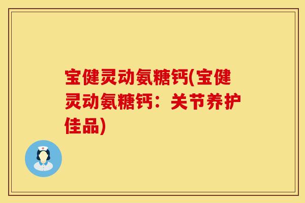 宝健灵动氨糖钙(宝健灵动氨糖钙：关节养护佳品)