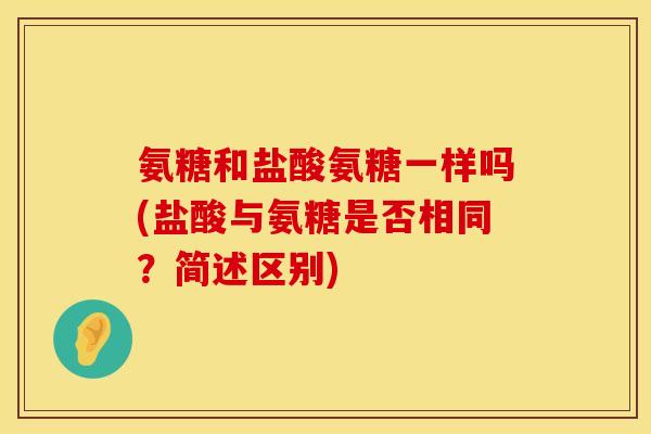氨糖和盐酸氨糖一样吗(盐酸与氨糖是否相同？简述区别)