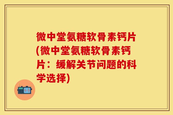 微中堂氨糖软骨素钙片(微中堂氨糖软骨素钙片：缓解关节问题的科学选择)