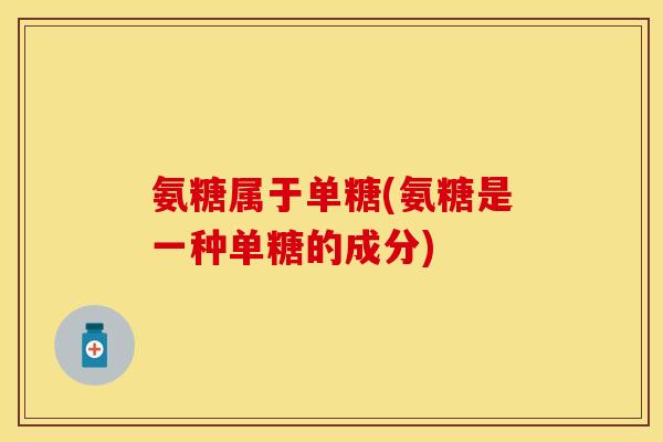 氨糖属于单糖(氨糖是一种单糖的成分)