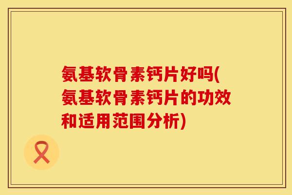 氨基软骨素钙片好吗(氨基软骨素钙片的功效和适用范围分析)