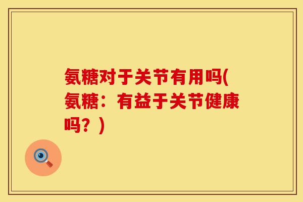 氨糖对于关节有用吗(氨糖：有益于关节健康吗？)