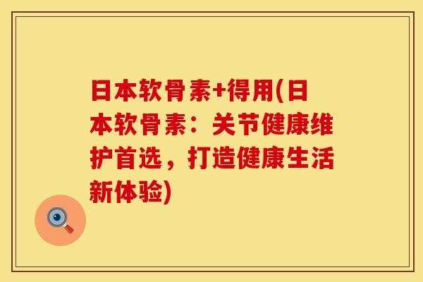 日本软骨素+得用(日本软骨素：关节健康维护首选，打造健康生活新体验)