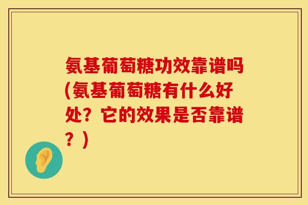 氨基葡萄糖功效靠谱吗(氨基葡萄糖有什么好处？它的效果是否靠谱？)