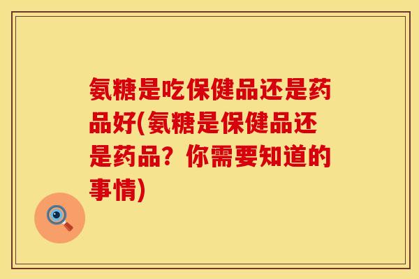 氨糖是吃保健品还是药品好(氨糖是保健品还是药品？你需要知道的事情)
