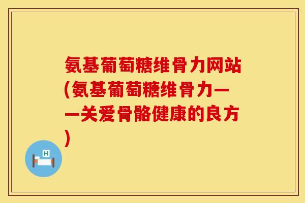 氨基葡萄糖维骨力网站(氨基葡萄糖维骨力——关爱骨骼健康的良方)