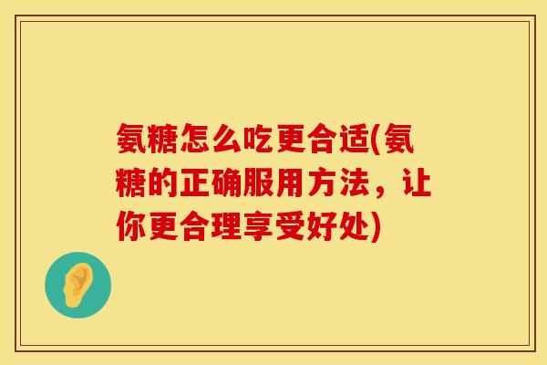氨糖怎么吃更合适(氨糖的正确服用方法，让你更合理享受好处)
