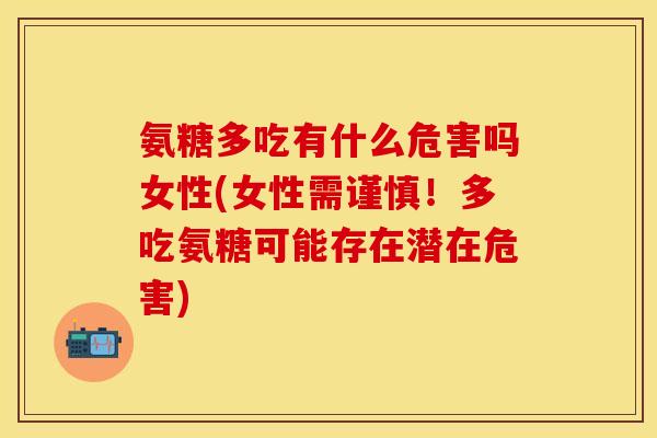 氨糖多吃有什么危害吗女性(女性需谨慎！多吃氨糖可能存在潜在危害)