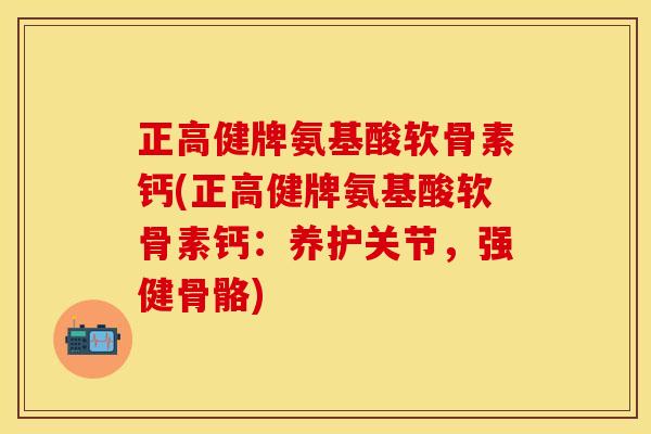 正高健牌氨基酸软骨素钙(正高健牌氨基酸软骨素钙：养护关节，强健骨骼)