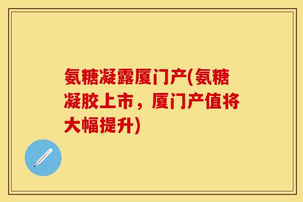 氨糖凝露厦门产(氨糖凝胶上市，厦门产值将大幅提升)