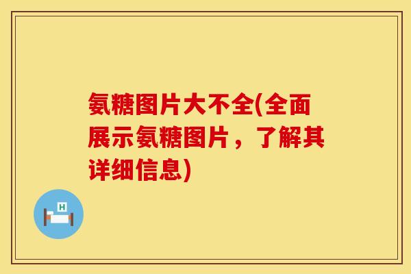 氨糖图片大不全(全面展示氨糖图片，了解其详细信息)