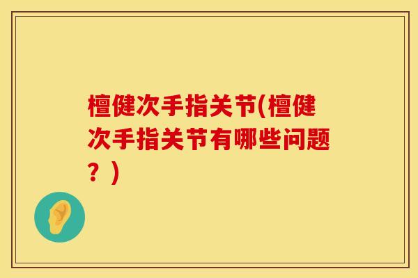 檀健次手指关节(檀健次手指关节有哪些问题？)