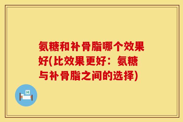 氨糖和补骨脂哪个效果好(比效果更好：氨糖与补骨脂之间的选择)