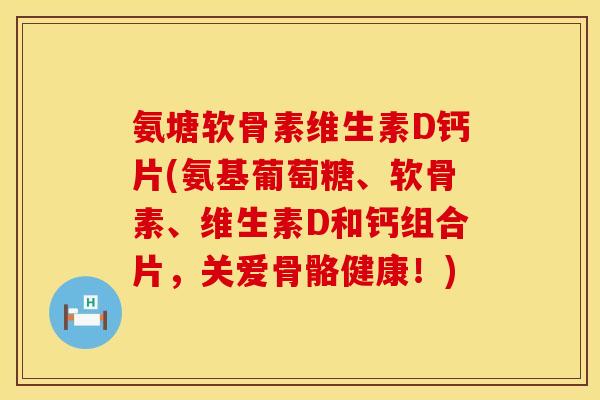 氨塘软骨素维生素D钙片(氨基葡萄糖、软骨素、维生素D和钙组合片，关爱骨骼健康！)