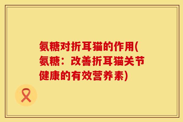 氨糖对折耳猫的作用(氨糖：改善折耳猫关节健康的有效营养素)