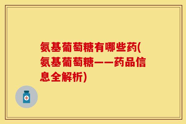 氨基葡萄糖有哪些药(氨基葡萄糖——药品信息全解析) 氨基葡萄糖有哪些药(氨基葡萄糖——药品信息全解析)