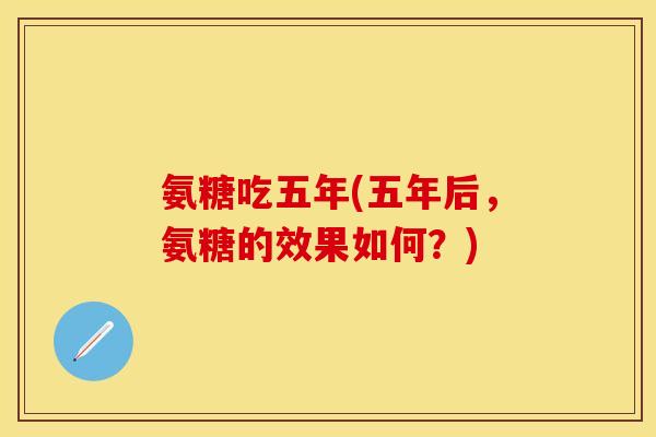 氨糖吃五年(五年后,氨糖的效果如何?) 氨糖吃五年(五年后,氨糖的效果如何?)