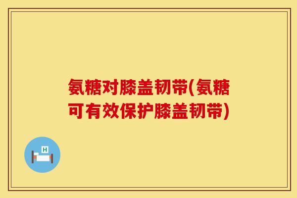 氨糖对膝盖韧带(氨糖可有效保护膝盖韧带) 氨糖对膝盖韧带(氨糖可有效保护膝盖韧带)