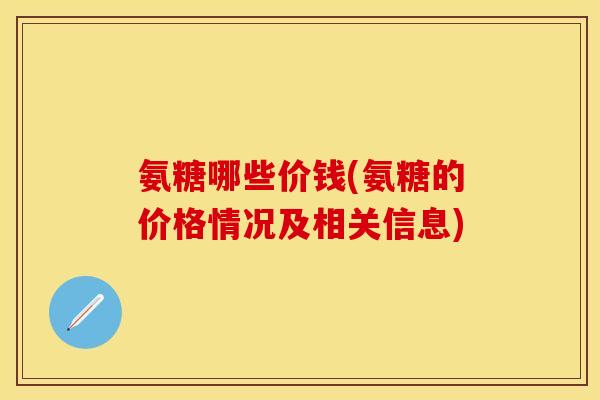 氨糖哪些价钱(氨糖的价格情况及相关信息) 氨糖哪些价钱(氨糖的价格情况及相关信息)