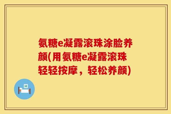 氨糖e凝露滚珠涂脸养颜(用氨糖e凝露滚珠轻轻按摩，轻松养颜)