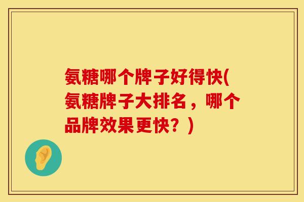 氨糖哪个牌子好得快(氨糖牌子大排名，哪个品牌效果更快？)