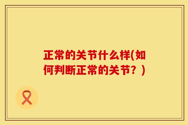 正常的关节什么样(如何判断正常的关节？)