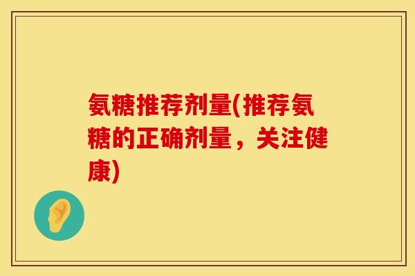 氨糖推荐剂量(推荐氨糖的正确剂量，关注健康)