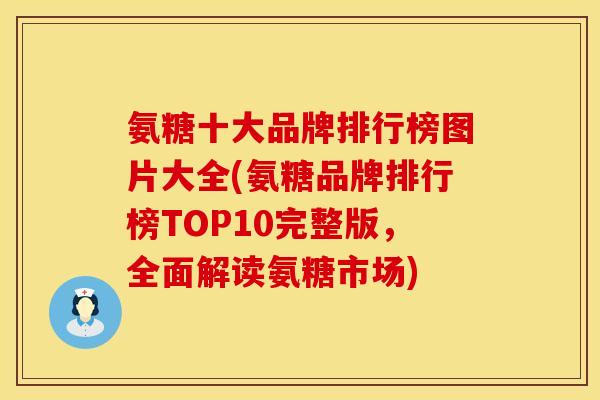 氨糖十大品牌排行榜图片大全(氨糖品牌排行榜TOP10完整版，全面解读氨糖市场)