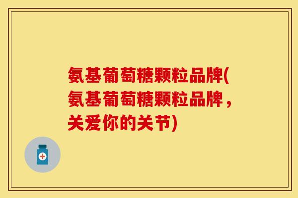 氨基葡萄糖颗粒品牌(氨基葡萄糖颗粒品牌，关爱你的关节)