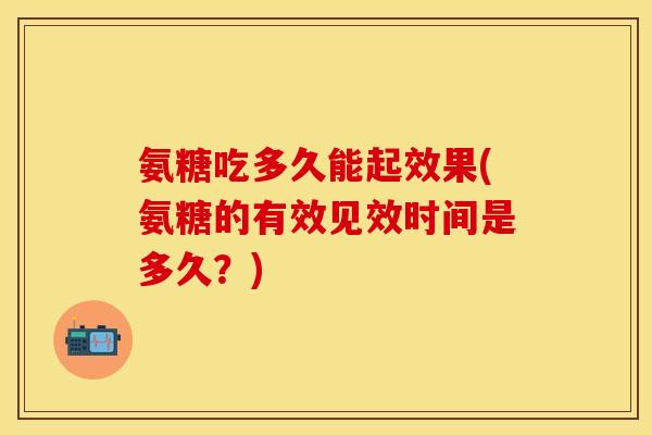 氨糖吃多久能起效果(氨糖的有效见效时间是多久？)