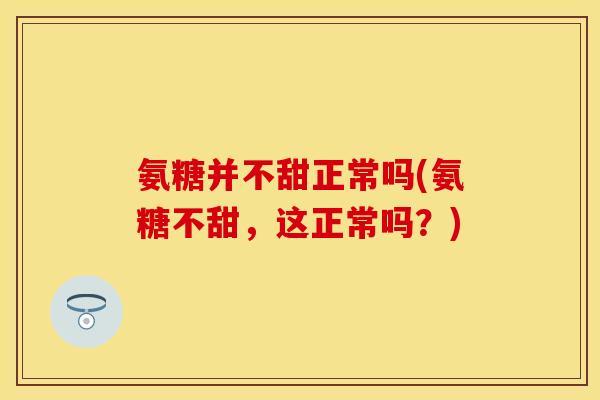 氨糖并不甜正常吗(氨糖不甜，这正常吗？)
