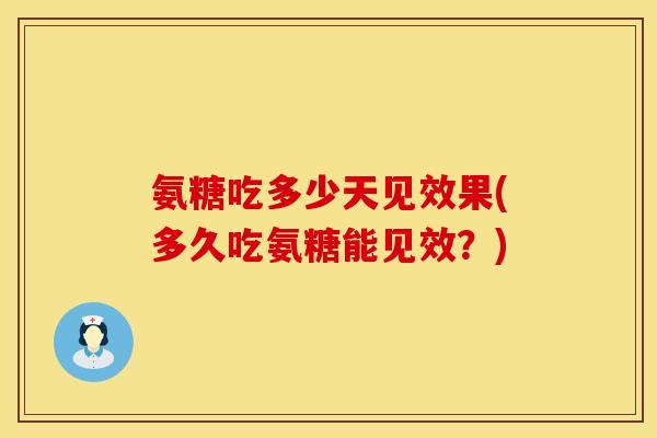 氨糖吃多少天见效果(多久吃氨糖能见效？)