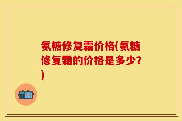 氨糖修复霜价格(氨糖修复霜的价格是多少？)