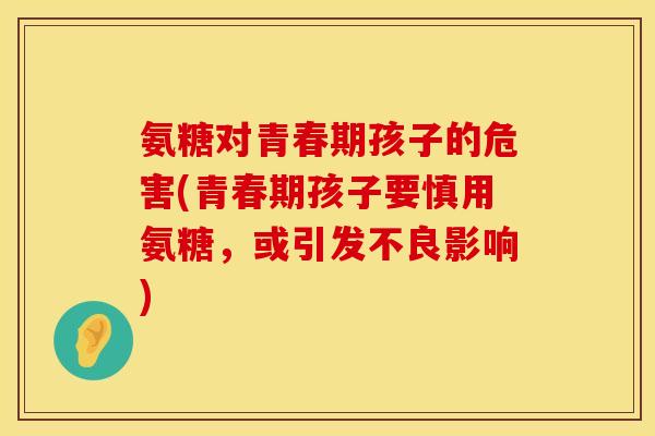 氨糖对青春期孩子的危害(青春期孩子要慎用氨糖，或引发不良影响)