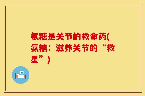 氨糖是关节的救命药(氨糖：滋养关节的“救星”)