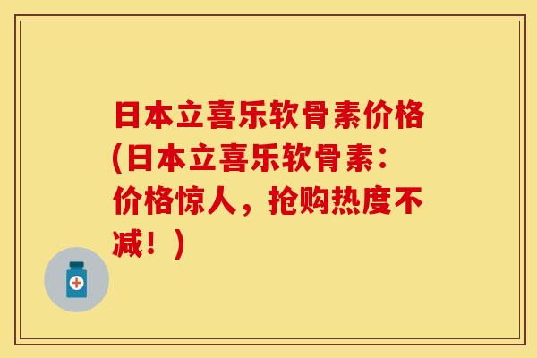 日本立喜乐软骨素价格(日本立喜乐软骨素：价格惊人，抢购热度不减！)