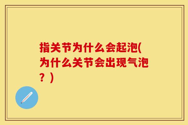 指关节为什么会起泡(为什么关节会出现气泡？)