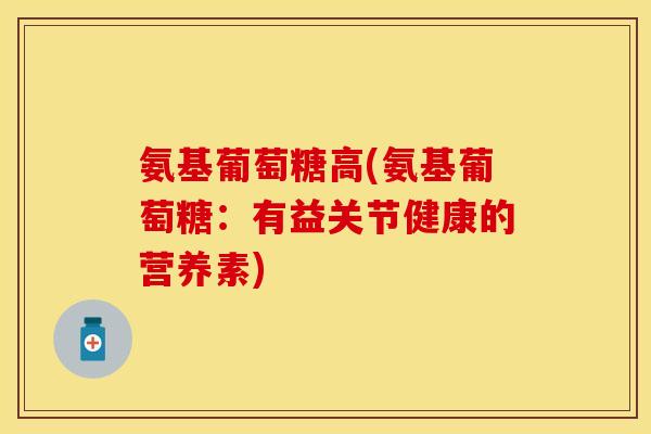氨基葡萄糖高(氨基葡萄糖：有益关节健康的营养素)