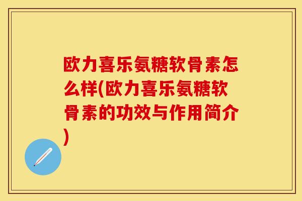 欧力喜乐氨糖软骨素怎么样(欧力喜乐氨糖软骨素的功效与作用简介)