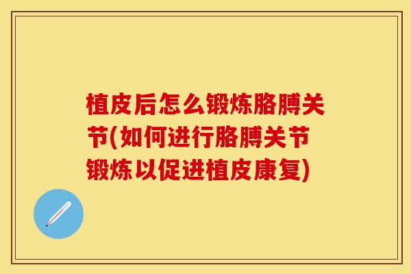 植皮后怎么锻炼胳膊关节(如何进行胳膊关节锻炼以促进植皮康复)