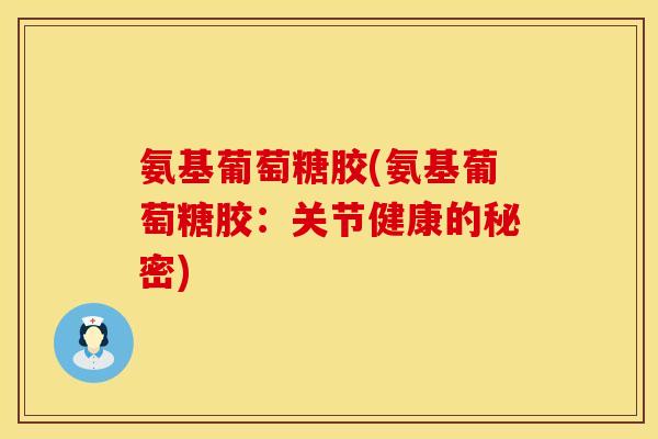 氨基葡萄糖胶(氨基葡萄糖胶：关节健康的秘密)