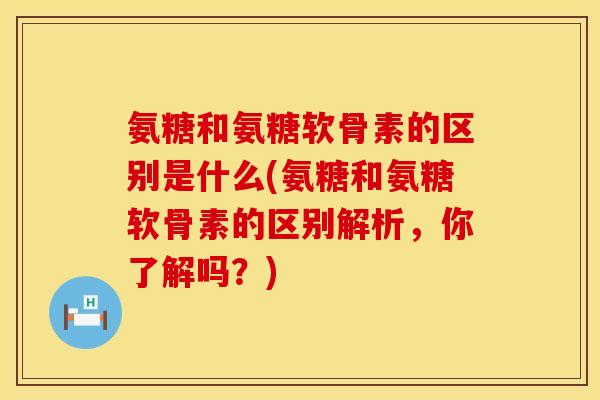 氨糖和氨糖软骨素的区别是什么(氨糖和氨糖软骨素的区别解析，你了解吗？)