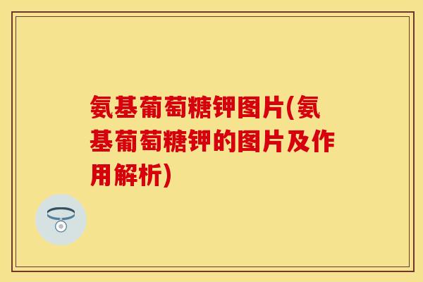 氨基葡萄糖钾图片(氨基葡萄糖钾的图片及作用解析)