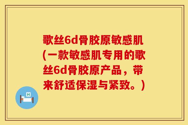 歌丝6d骨胶原敏感肌(一款敏感肌专用的歌丝6d骨胶原产品，带来舒适保湿与紧致。)