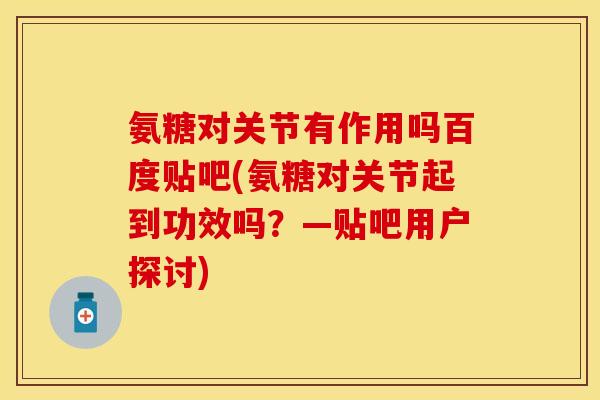 氨糖对关节有作用吗百度贴吧(氨糖对关节起到功效吗？—贴吧用户探讨)